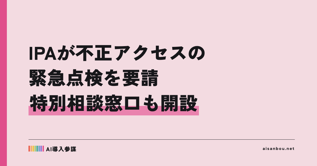 IPAが不正アクセスの緊急点検を要請、特別相談窓口も開設｜ログ・アカウント・保有データの見直し、中小企業にとっての意味